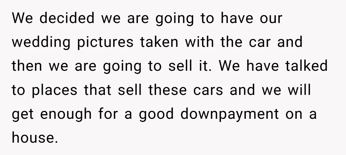 We decided we are going to have our wedding pictures taken with the car and then we are going to sell it. We have talked to places that sell these...