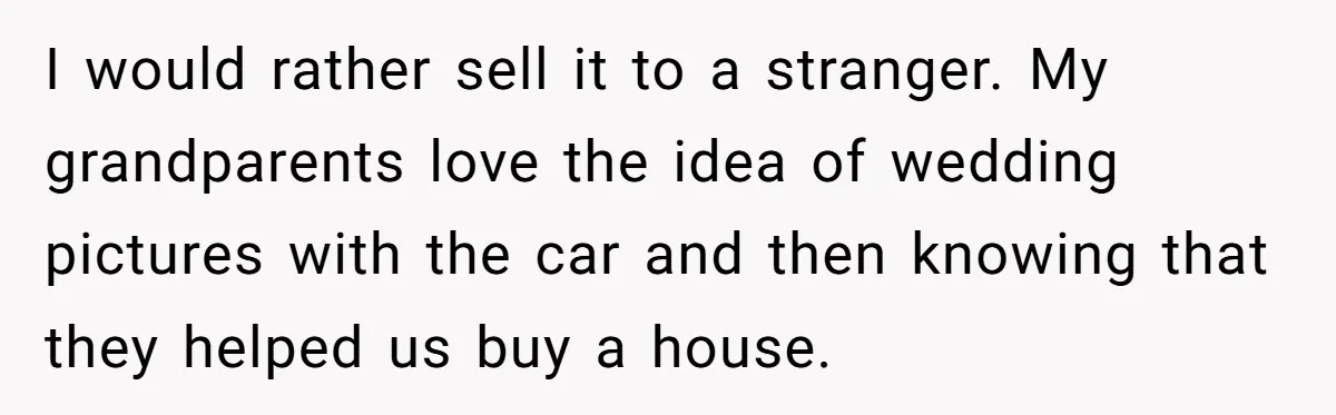 I would rather sell it to a stranger. My grandparents love the idea of wedding pictures with the car and then knowing that they helped us buy a house.