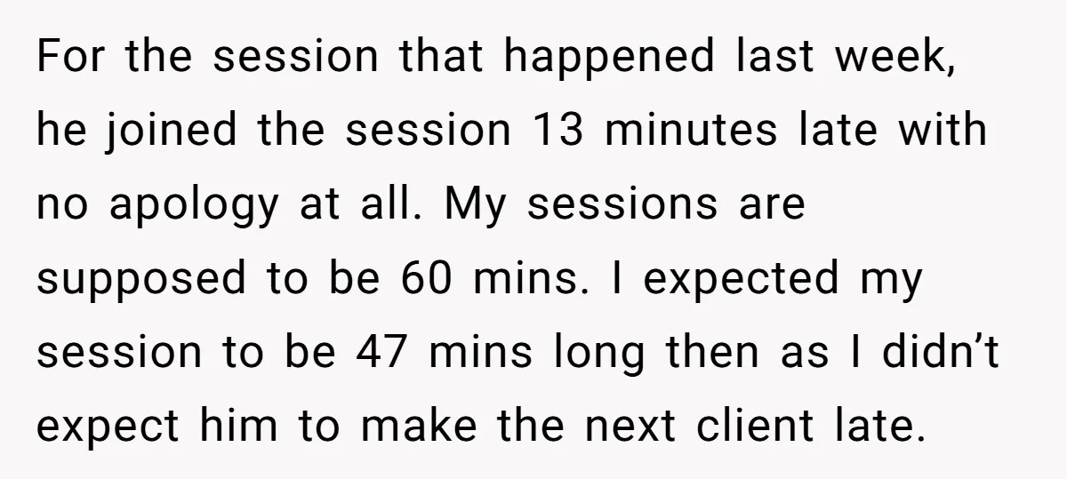 For the session that happened last week, he joined the session 13 minutes late with no apology at all. My sessions are supposed to be 60 mins. I expected my...
