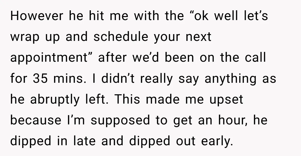 However he hit me with the “ok well let’s wrap up and schedule your next appointment” after we’d been on the call for 35 mins. I didn’t really say anything...