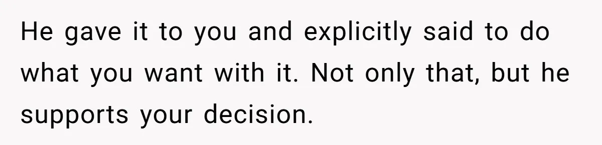 He gave it to you and explicitly said to do what you want with it. Not only that, but he supports your decision.