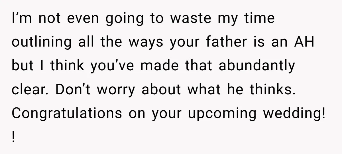 I’m not even going to waste my time outlining all the ways your father is an AH but I think you’ve made that abundantly clear. Don’t worry about what he...