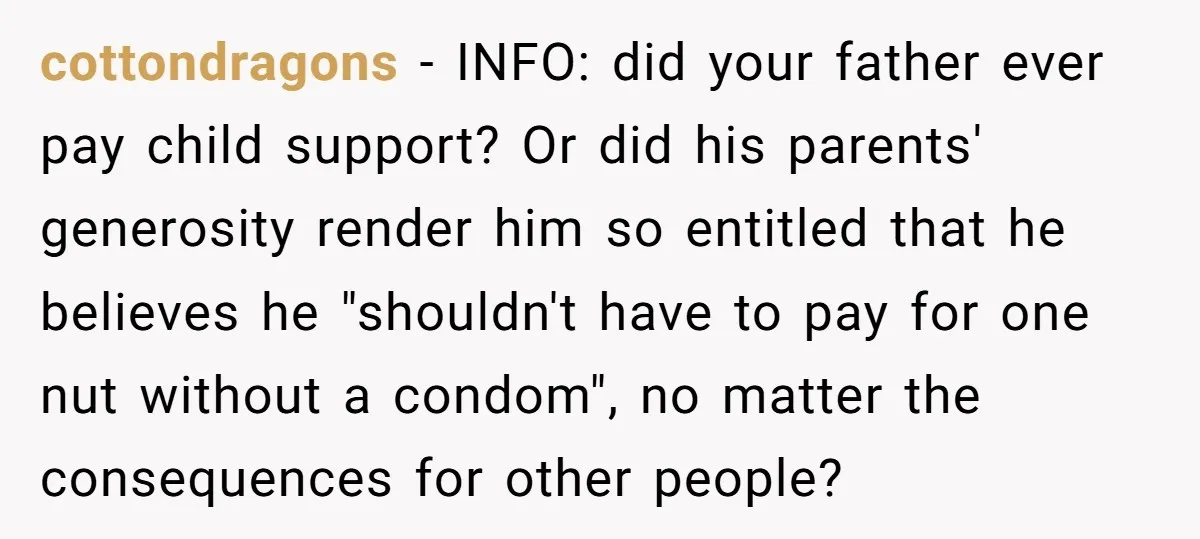 cottondragons − INFO: did your father ever pay child support? Or did his parents' generosity render him so entitled that he believes he "shouldn't have to pay for one nut...