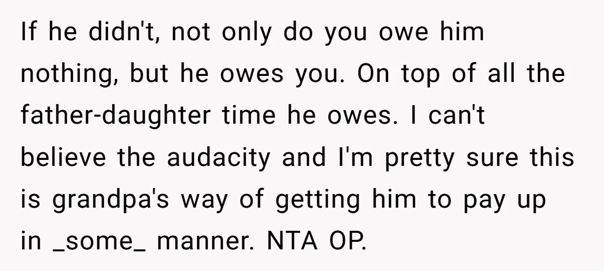 If he didn't, not only do you owe him nothing, but he owes you. On top of all the father-daughter time he owes. I can't believe the audacity and I'm...