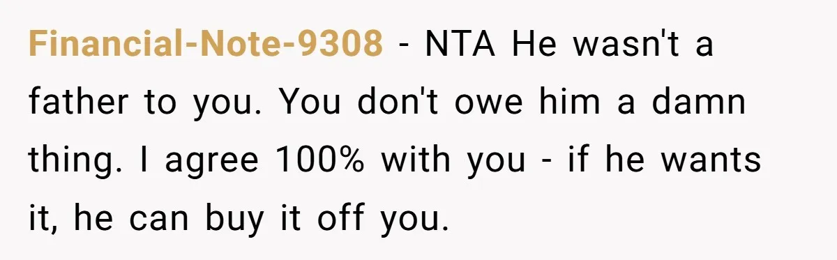 Financial-Note-9308 − NTA He wasn't a father to you. You don't owe him a damn thing. I agree 100% with you - if he wants it, he can buy it...