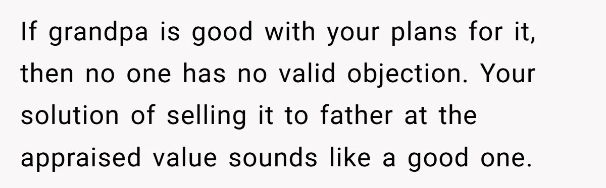 If grandpa is good with your plans for it, then no one has no valid objection. Your solution of selling it to father at the appraised value sounds like a...