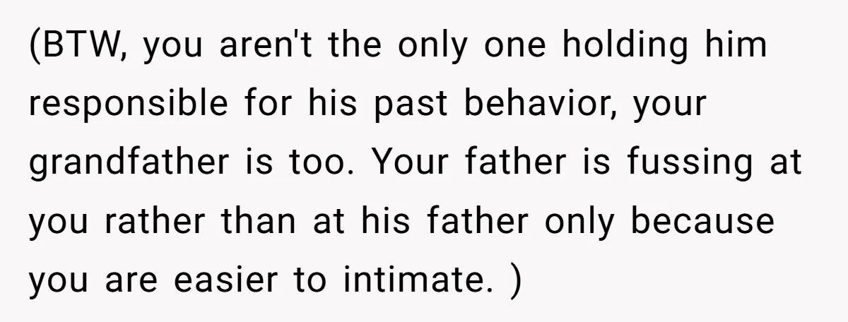 (BTW, you aren't the only one holding him responsible for his past behavior, your grandfather is too. Your father is fussing at you rather than at his father only because...