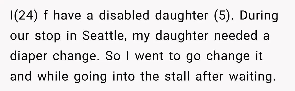 I(24) f have a disabled daughter (5). During our stop in Seattle, my daughter needed a diaper change. So I went to go change it and while going into the...