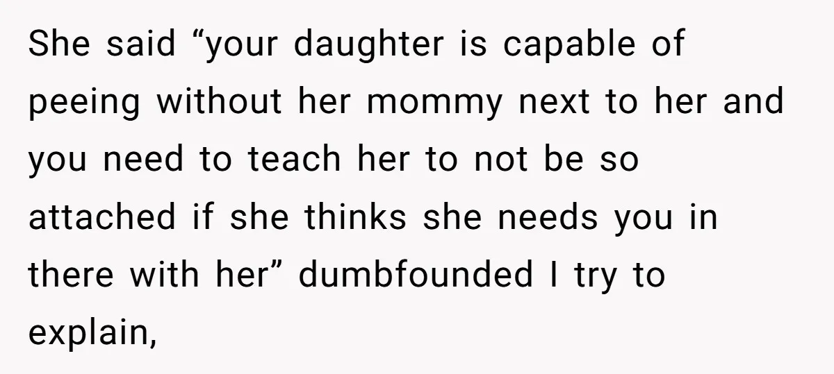 She said “your daughter is capable of peeing without her mommy next to her and you need to teach her to not be so attached if she thinks she needs...
