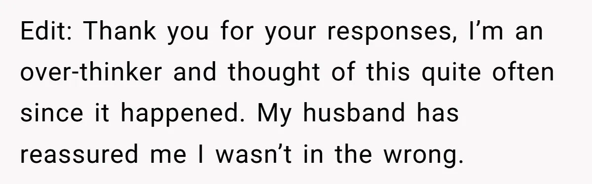 Edit: Thank you for your responses, I’m an over-thinker and thought of this quite often since it happened. My husband has reassured me I wasn’t in the wrong.