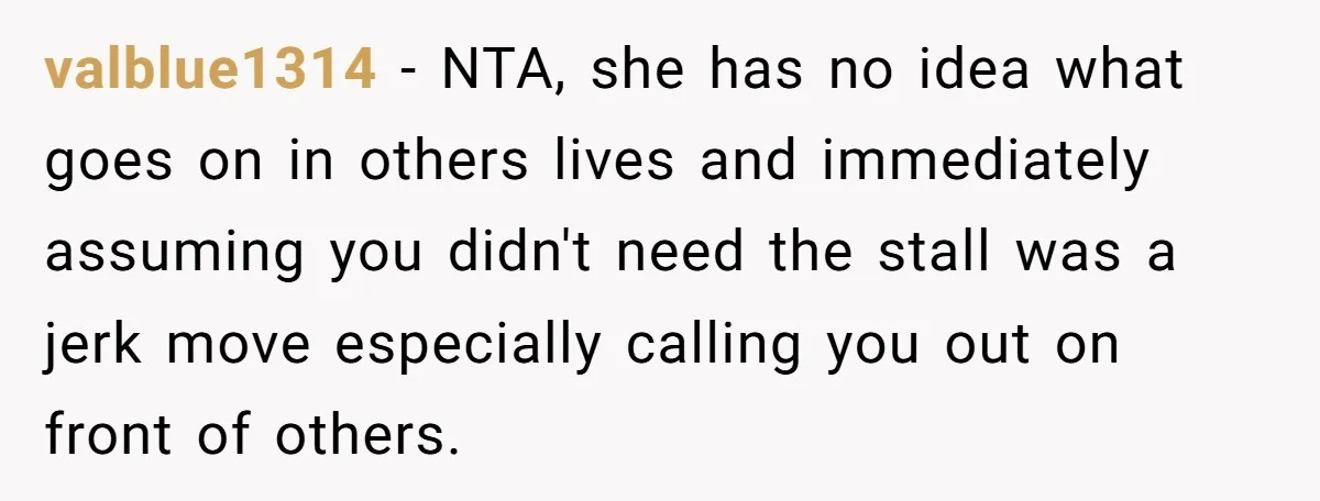 valblue1314 − NTA, she has no idea what goes on in others lives and immediately assuming you didn't need the stall was a jerk move especially calling you out on...