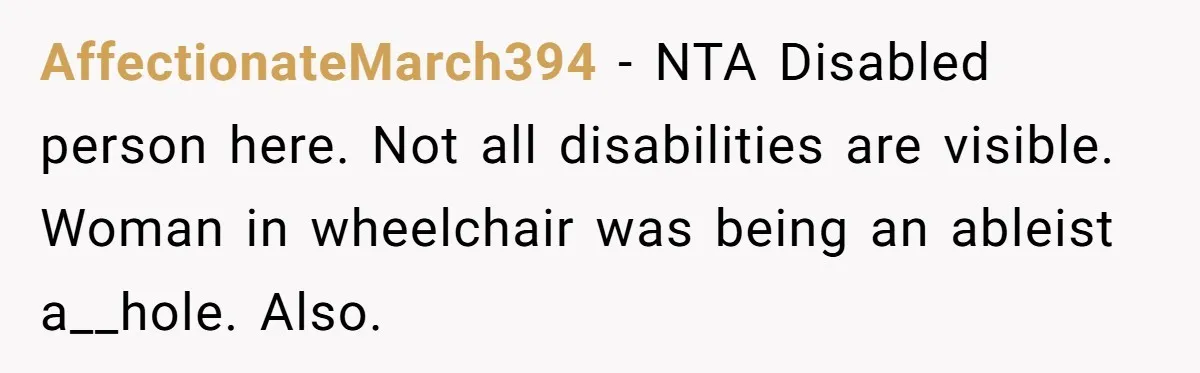 AffectionateMarch394 − NTA Disabled person here. Not all disabilities are visible. Woman in wheelchair was being an ableist a__hole. Also.