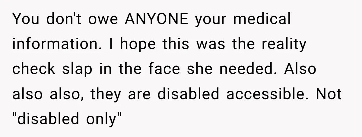 You don't owe ANYONE your medical information. I hope this was the reality check slap in the face she needed. Also also also, they are disabled accessible. Not "disabled only"