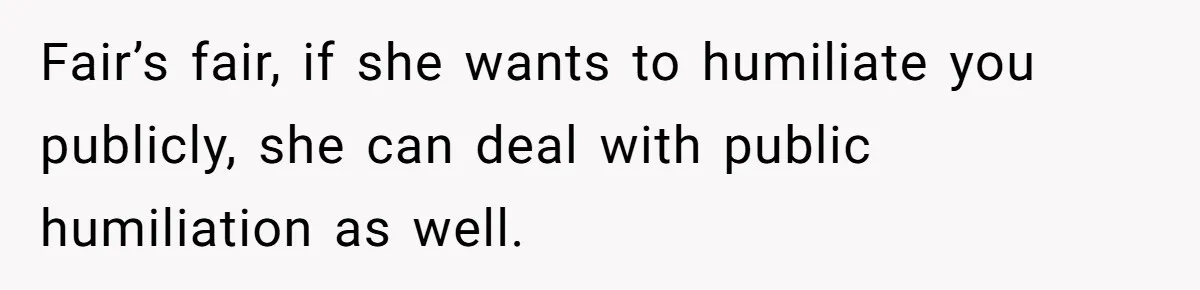 Fair’s fair, if she wants to humiliate you publicly, she can deal with public humiliation as well.