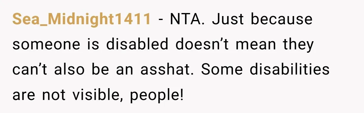 Sea_Midnight1411 − NTA. Just because someone is disabled doesn’t mean they can’t also be an asshat. Some disabilities are not visible, people!