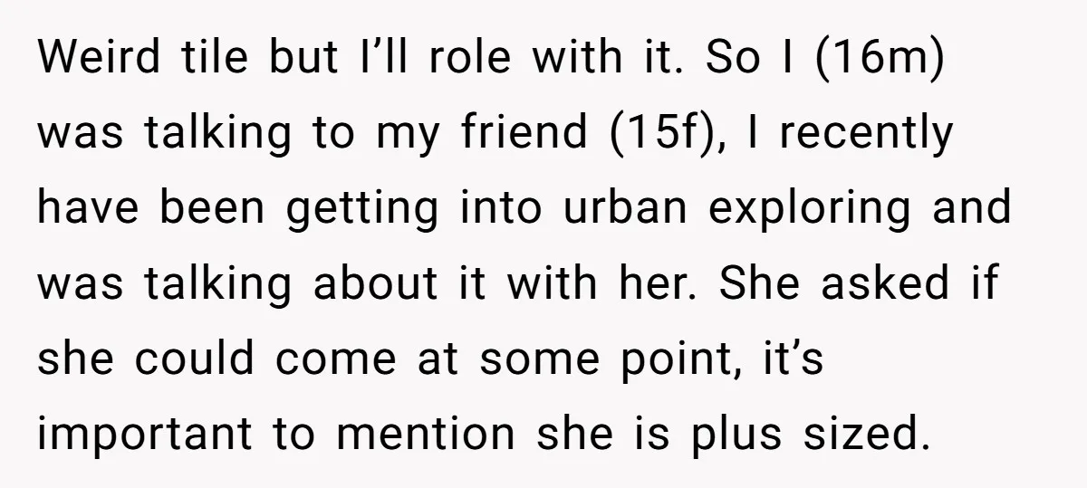 Weird tile but I’ll role with it. So I (16m) was talking to my friend (15f), I recently have been getting into urban exploring and was talking about it with...