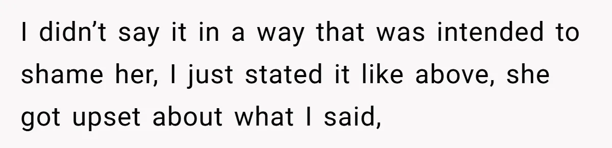 I didn’t say it in a way that was intended to shame her, I just stated it like above, she got upset about what I said,