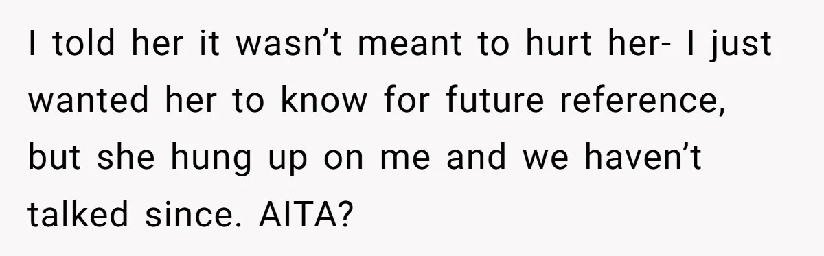 I told her it wasn’t meant to hurt her- I just wanted her to know for future reference, but she hung up on me and we haven’t talked since. AITA?
