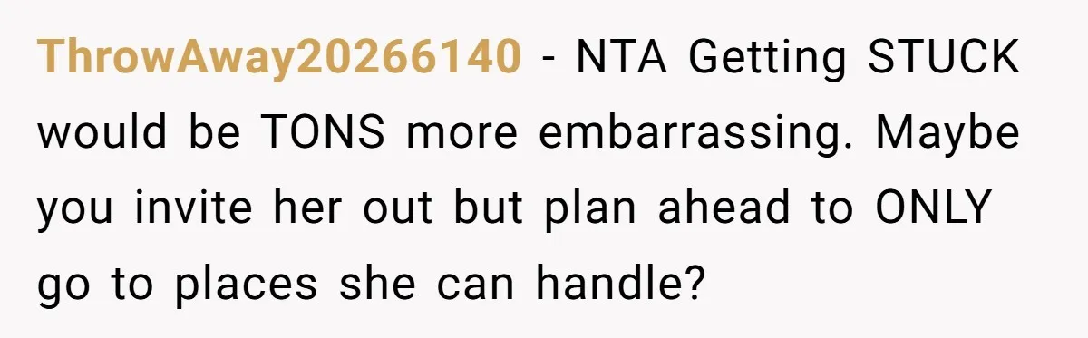 ThrowAway20266140 − NTA Getting STUCK would be TONS more embarrassing. Maybe you invite her out but plan ahead to ONLY go to places she can handle?