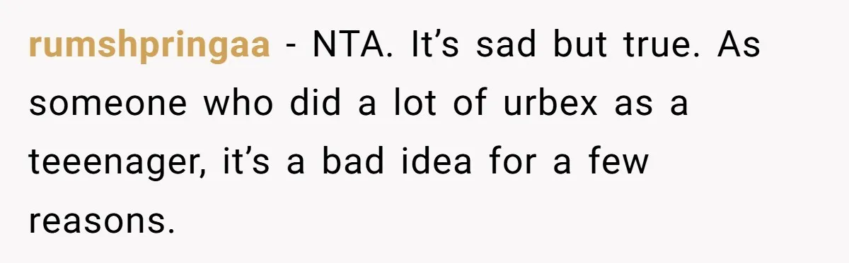 rumshpringaa − NTA. It’s sad but true. As someone who did a lot of urbex as a teeenager, it’s a bad idea for a few reasons.