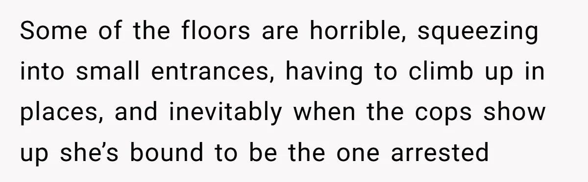 Some of the floors are horrible, squeezing into small entrances, having to climb up in places, and inevitably when the cops show up she’s bound to be the one arrested