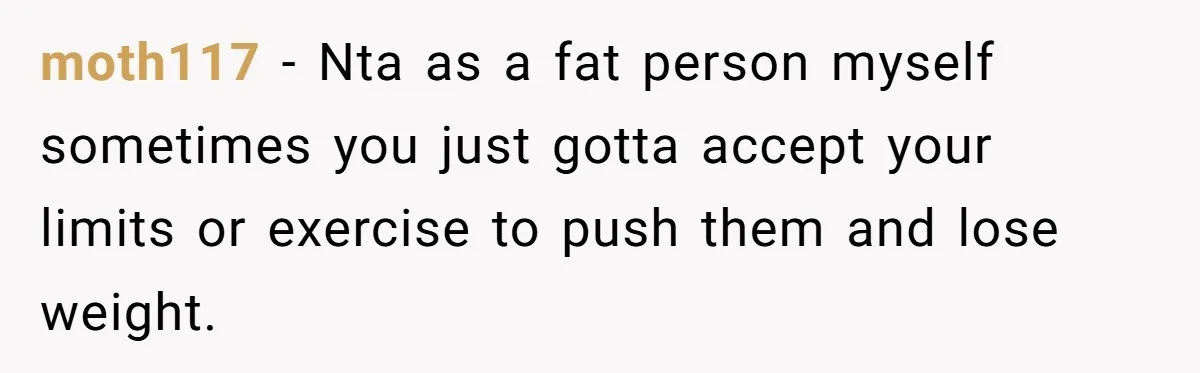 moth117 − Nta as a fat person myself sometimes you just gotta accept your limits or exercise to push them and lose weight.