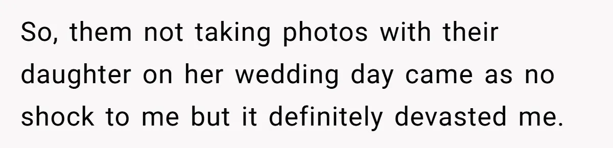 So, them not taking photos with their daughter on her wedding day came as no shock to me but it definitely devasted me.