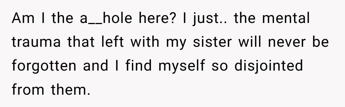Am I the a__hole here? I just.. the mental trauma that left with my sister will never be forgotten and I find myself so disjointed from them.