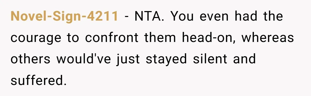 Novel-Sign-4211 − NTA. You even had the courage to confront them head-on, whereas others would've just stayed silent and suffered.