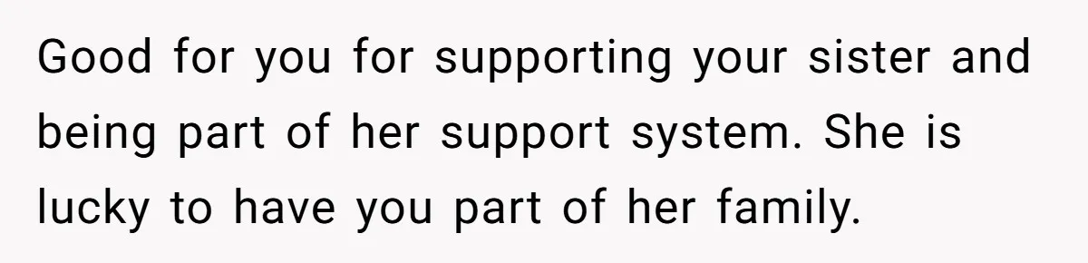 Good for you for supporting your sister and being part of her support system. She is lucky to have you part of her family.