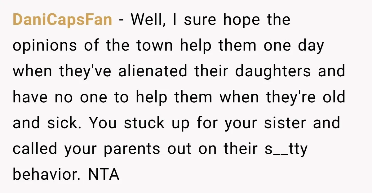 DaniCapsFan − Well, I sure hope the opinions of the town help them one day when they've alienated their daughters and have no one to help them when they're old...