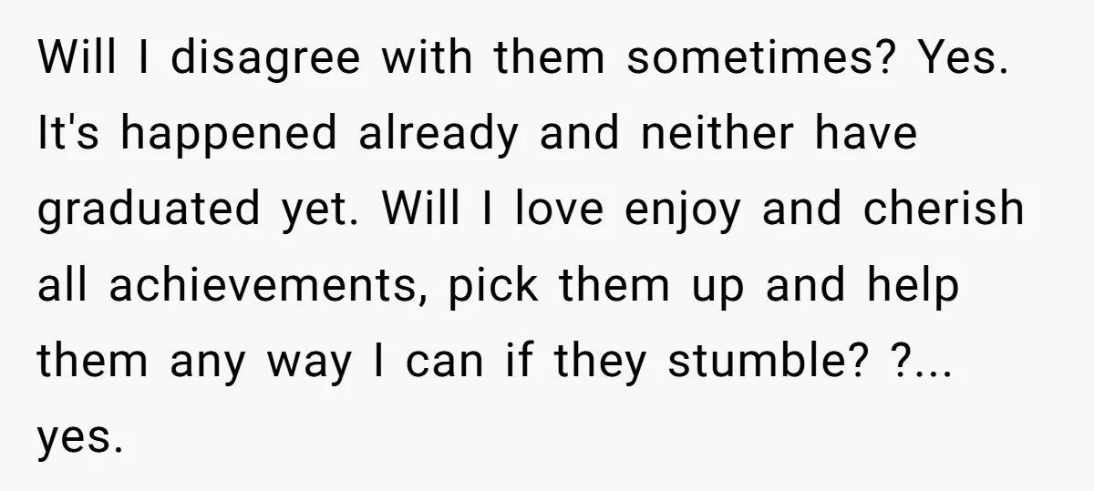 Will I disagree with them sometimes? Yes. It's happened already and neither have graduated yet. Will I love enjoy and cherish all achievements, pick them up and help them any...