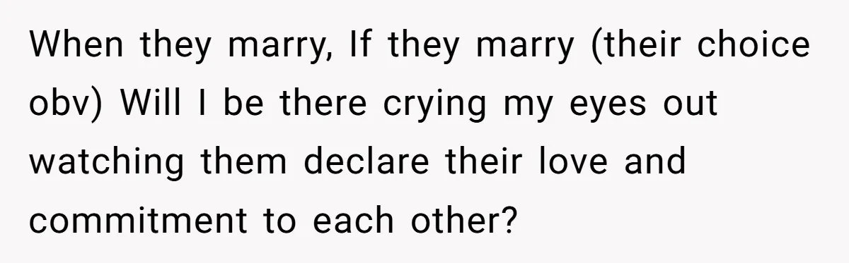 When they marry, If they marry (their choice obv) Will I be there crying my eyes out watching them declare their love and commitment to each other?