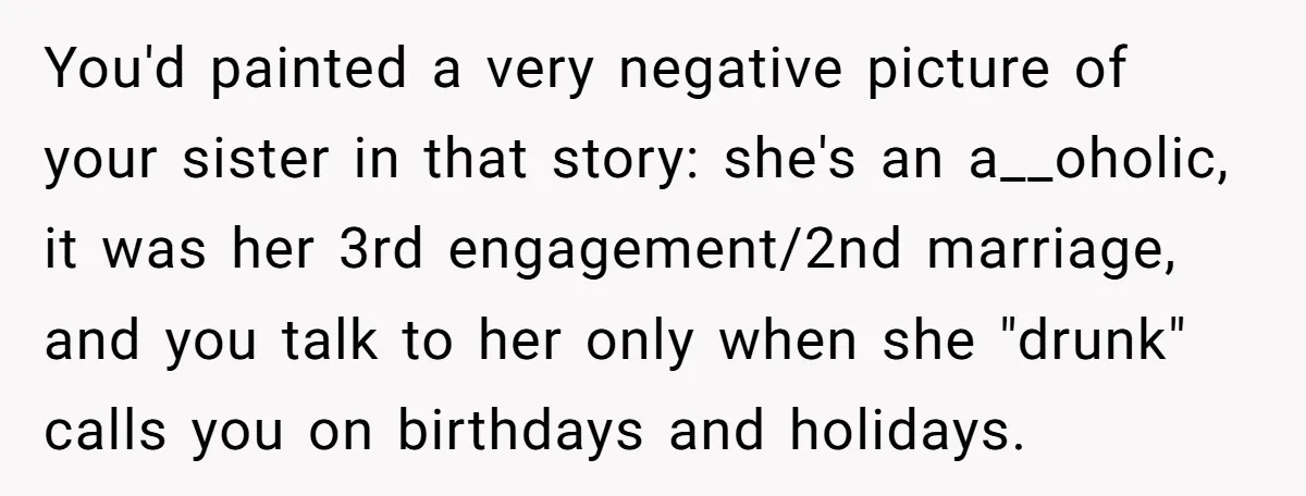 You'd painted a very negative picture of your sister in that story: she's an a__oholic, it was her 3rd engagement/2nd marriage, and you talk to her only when she "drunk"...