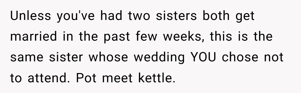Unless you've had two sisters both get married in the past few weeks, this is the same sister whose wedding YOU chose not to attend. Pot meet kettle.