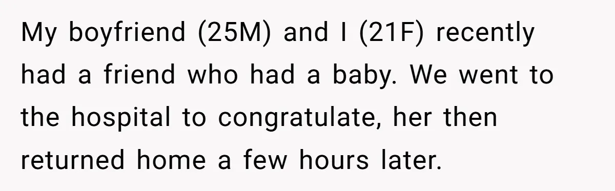 My boyfriend (25M) and I (21F) recently had a friend who had a baby. We went to the hospital to congratulate, her then returned home a few hours later.