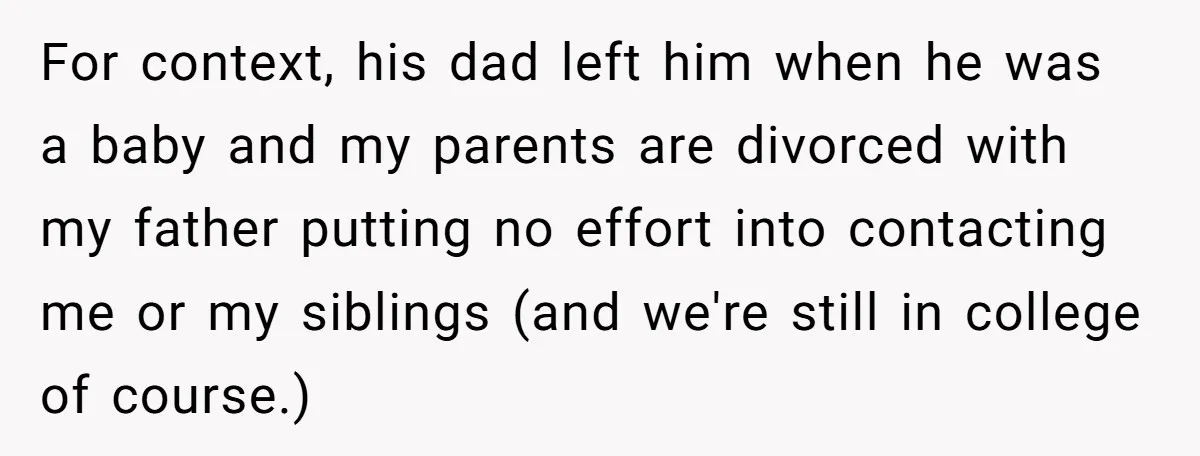 For context, his dad left him when he was a baby and my parents are divorced with my father putting no effort into contacting me or my siblings (and we're...