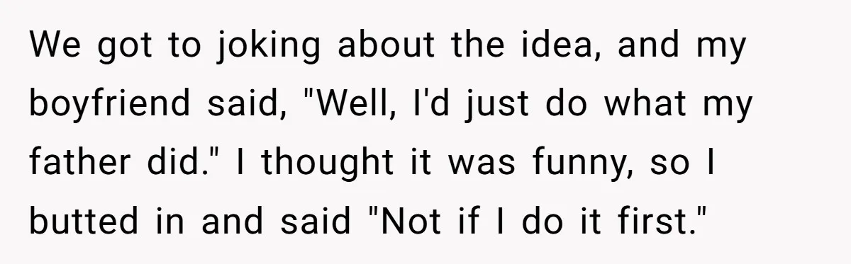 We got to joking about the idea, and my boyfriend said, "Well, I'd just do what my father did." I thought it was funny, so I butted in and said...