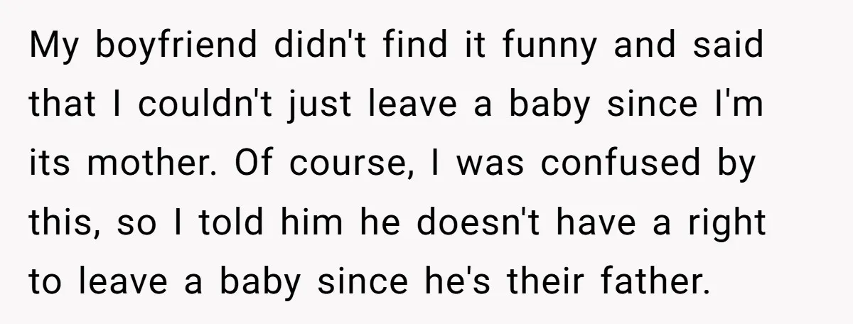 My boyfriend didn't find it funny and said that I couldn't just leave a baby since I'm its mother. Of course, I was confused by this, so I told him...