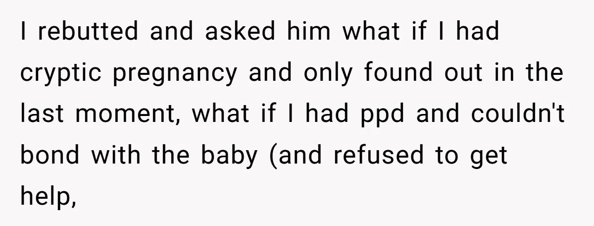I rebutted and asked him what if I had cryptic pregnancy and only found out in the last moment, what if I had ppd and couldn't bond with the baby...
