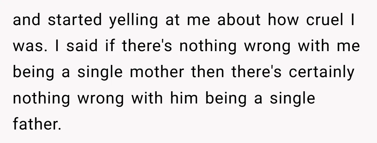 and started yelling at me about how cruel I was. I said if there's nothing wrong with me being a single mother then there's certainly nothing wrong with him being...