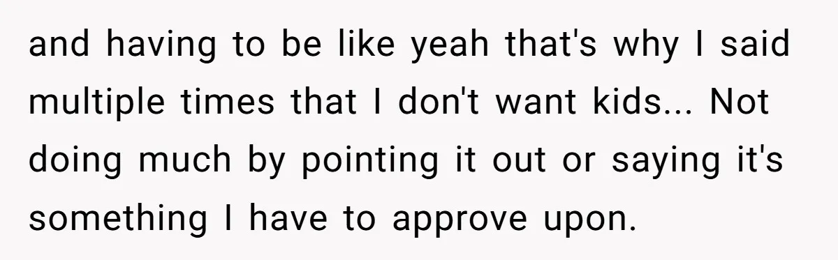 and having to be like yeah that's why I said multiple times that I don't want kids... Not doing much by pointing it out or saying it's something I have...