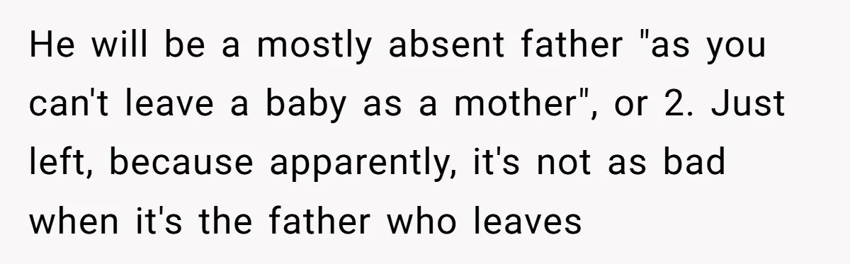 He will be a mostly absent father "as you can't leave a baby as a mother", or 2. Just left, because apparently, it's not as bad when it's the father...