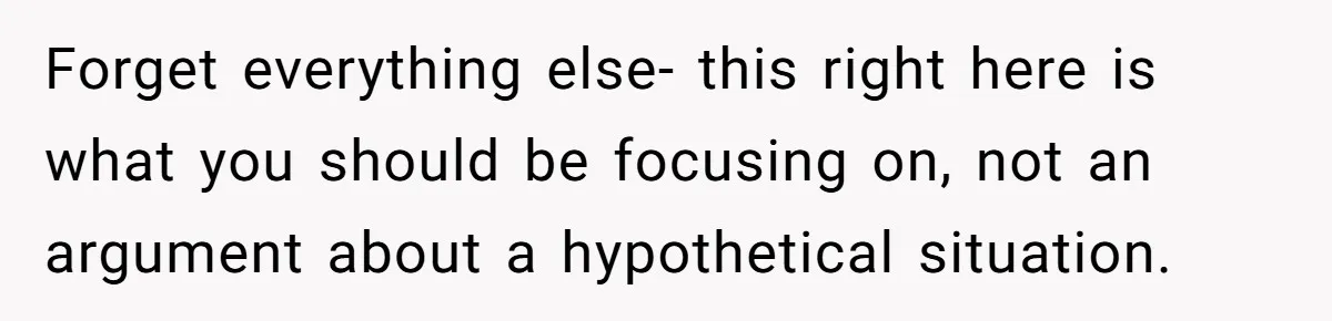 Forget everything else- this right here is what you should be focusing on, not an argument about a hypothetical situation.