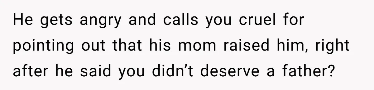 He gets angry and calls you cruel for pointing out that his mom raised him, right after he said you didn’t deserve a father?