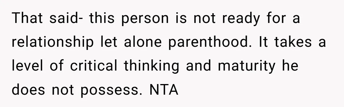 That said- this person is not ready for a relationship let alone parenthood. It takes a level of critical thinking and maturity he does not possess. NTA