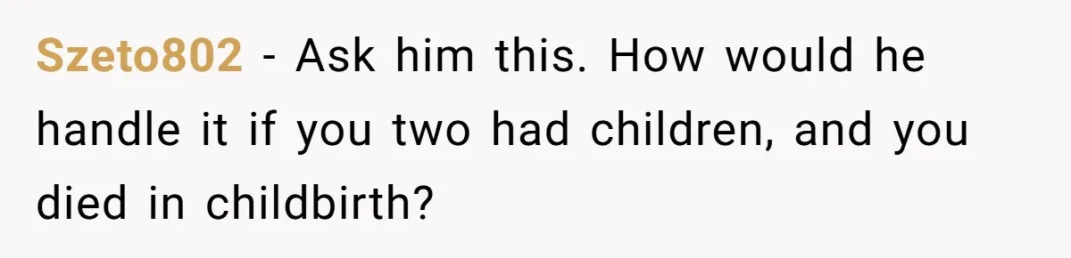 Szeto802 − Ask him this. How would he handle it if you two had children, and you died in childbirth?