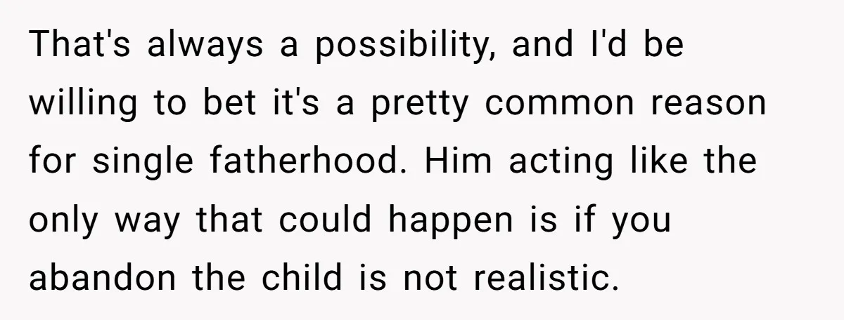 That's always a possibility, and I'd be willing to bet it's a pretty common reason for single fatherhood. Him acting like the only way that could happen is if you...