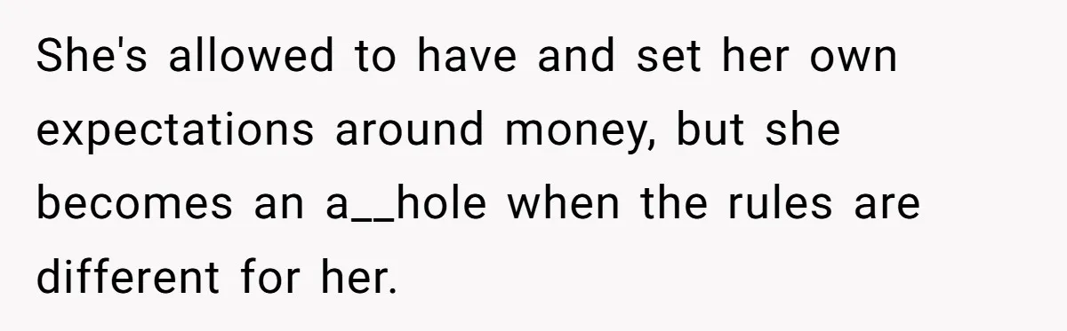 She's allowed to have and set her own expectations around money, but she becomes an a__hole when the rules are different for her.