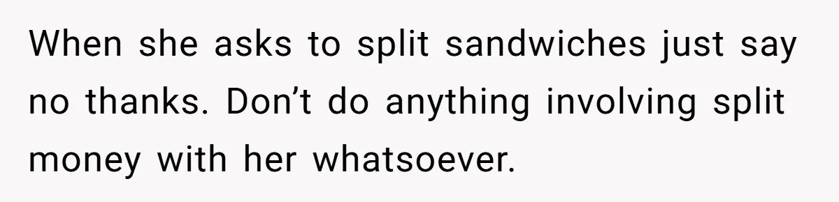When she asks to split sandwiches just say no thanks. Don’t do anything involving split money with her whatsoever.